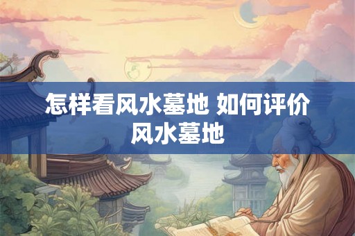 怎样看风水墓地 如何评价风水墓地 怎样看风水墓地 如何评价风水墓地