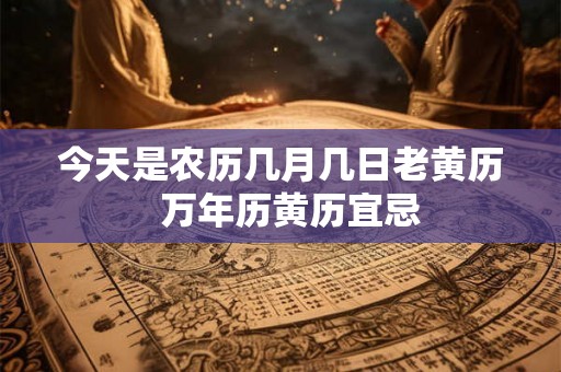 今天是农历几月几日老黄历  万年历黄历宜忌