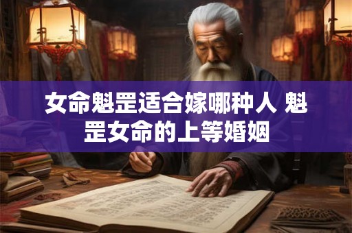 女命魁罡适合嫁哪种人 魁罡女命的上等婚姻