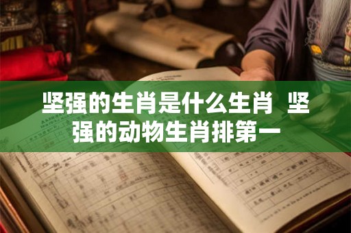 坚强的生肖是什么生肖 坚强的动物生肖排第一 坚强的生肖是什么生肖 坚强的动物生肖排第一