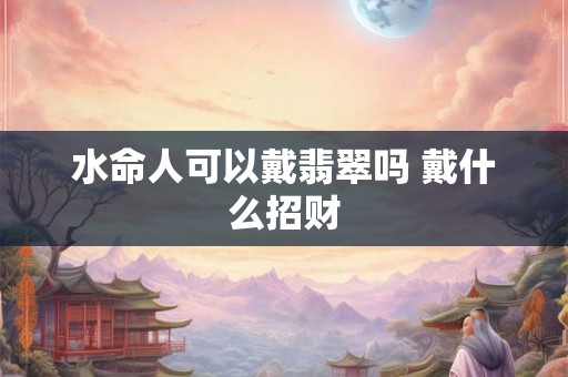 水命人可以戴翡翠吗 戴什么招财