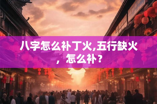 八字怎么补丁火,五行缺火，怎么补？