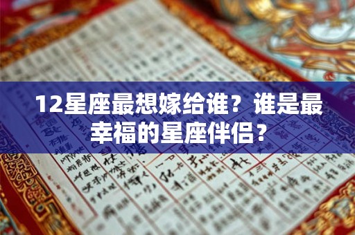12星座最想嫁给谁?谁是最幸福的星座伴侣? 12星座最想嫁给谁?谁是最幸福的星座伴侣?