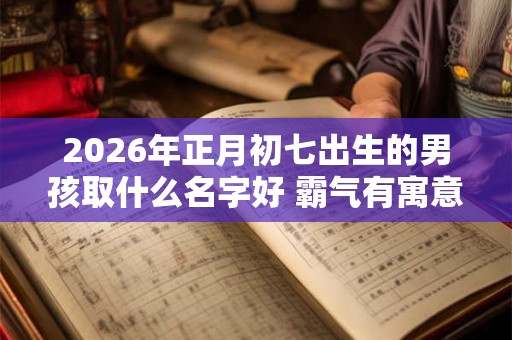 2026年正月初七出生的男孩取什么名字好 霸气有寓意的名字推荐