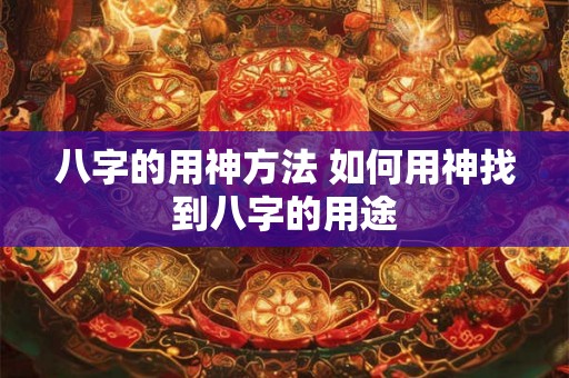 八字的用神方法 如何用神找到八字的用途