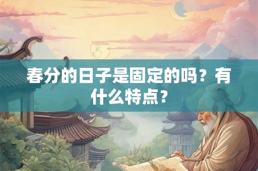 春分的日子是固定的吗？有什么特点？