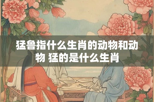 猛鲁指什么生肖的动物和动物 猛的是什么生肖