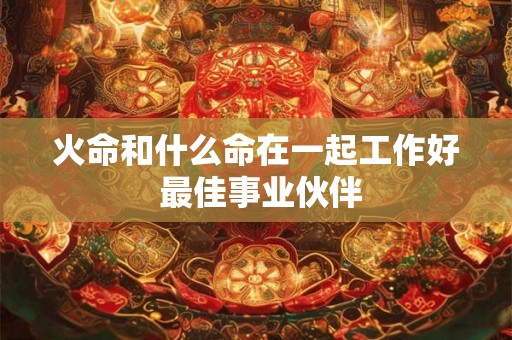 火命和什么命在一起工作好 最佳事业伙伴