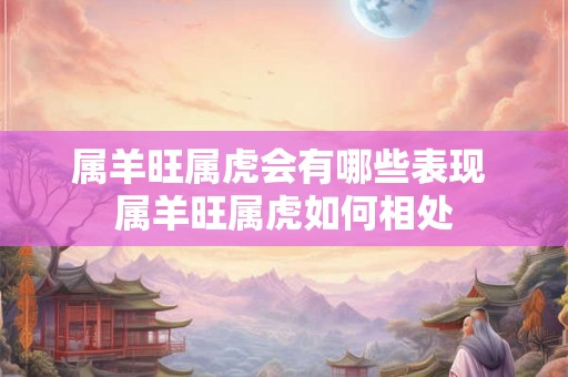 属羊旺属虎会有哪些表现 属羊旺属虎如何相处