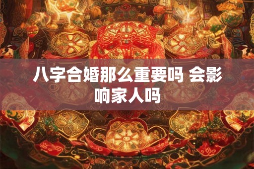 八字合婚那么重要吗 会影响家人吗