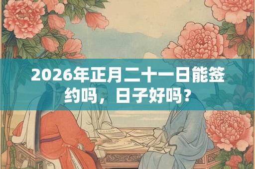 2026年正月二十一日能签约吗，日子好吗？