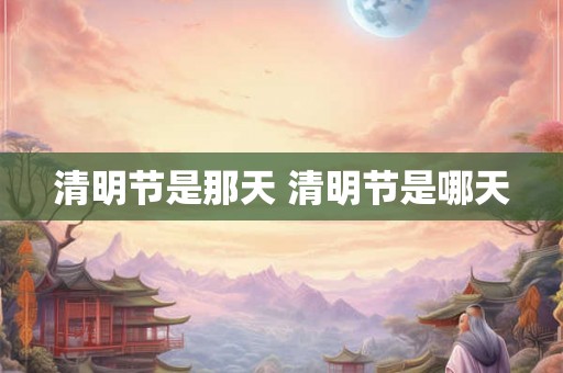 清明节是那天 清明节是哪天