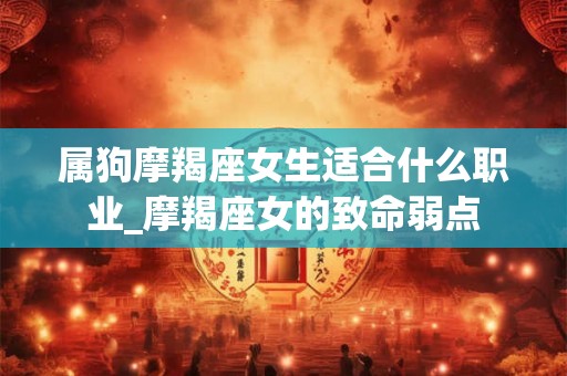 属狗摩羯座女生适合什么职业_摩羯座女的致命弱点