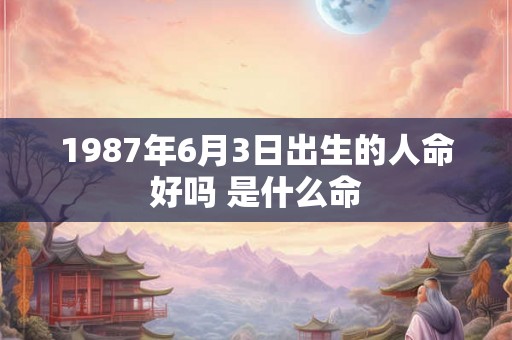 1987年6月3日出生的人命好吗 是什么命 1987年6月3日出生的人命好吗 是什么命