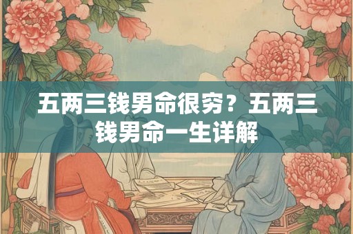 五两三钱男命很穷？五两三钱男命一生详解