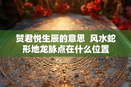 贺君悦生辰的意思  风水蛇形地龙脉点在什么位置