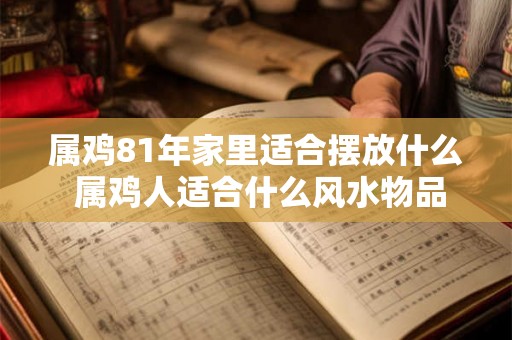 属鸡81年家里适合摆放什么 属鸡人适合什么风水物品