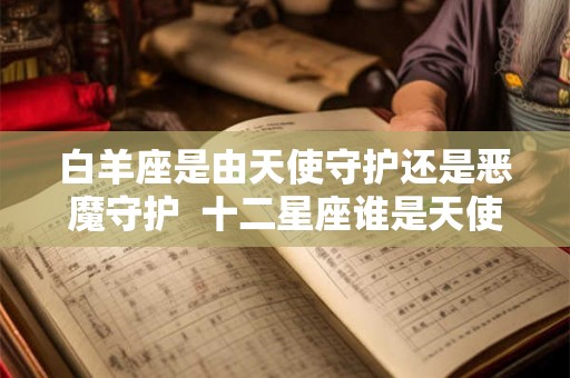 白羊座是由天使守护还是恶魔守护 十二星座谁是天使 白羊座是由天使守护还是恶魔守护 十二星座谁是天使