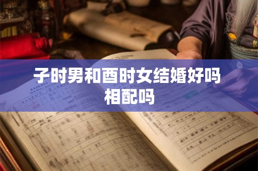 子时男和酉时女结婚好吗 相配吗