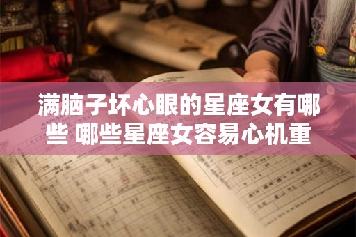 满脑子坏心眼的星座女有哪些 哪些星座女容易心机重