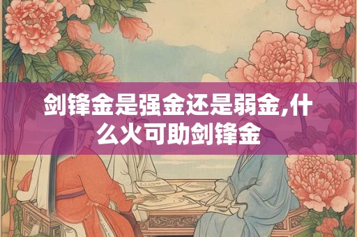 剑锋金是强金还是弱金,什么火可助剑锋金