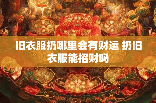 旧衣服扔哪里会有财运 扔旧衣服能招财吗