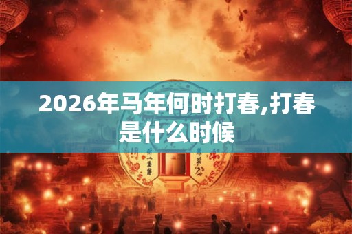 2026年马年何时打春,打春是什么时候