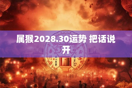 属猴2028.30运势 把话说开 属猴2028.30运势 把话说开