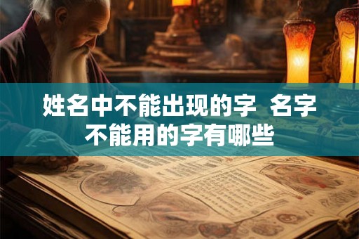 姓名中不能出现的字  名字不能用的字有哪些