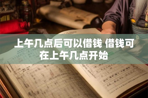 上午几点后可以借钱 借钱可在上午几点开始