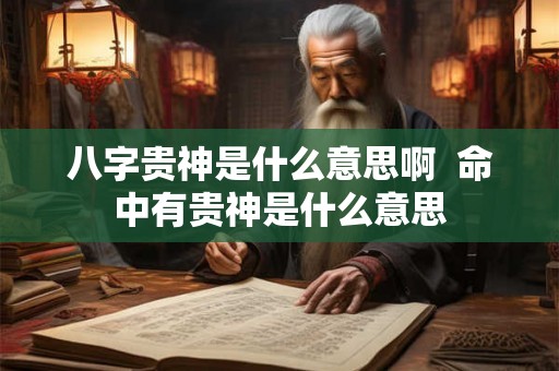 八字贵神是什么意思啊 命中有贵神是什么意思 八字贵神是什么意思啊 命中有贵神是什么意思