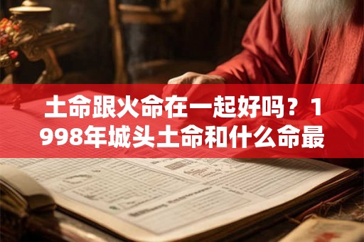 土命跟火命在一起好吗？1998年城头土命和什么命最配？
