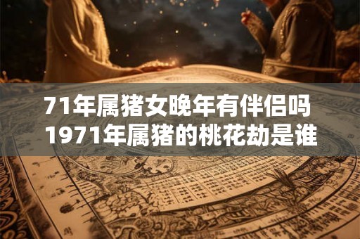 71年属猪女晚年有伴侣吗 1971年属猪的桃花劫是谁