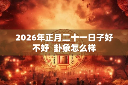 2026年正月二十一日子好不好  卦象怎么样