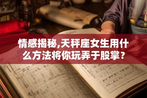 情感揭秘,天秤座女生用什么方法将你玩弄于股掌？