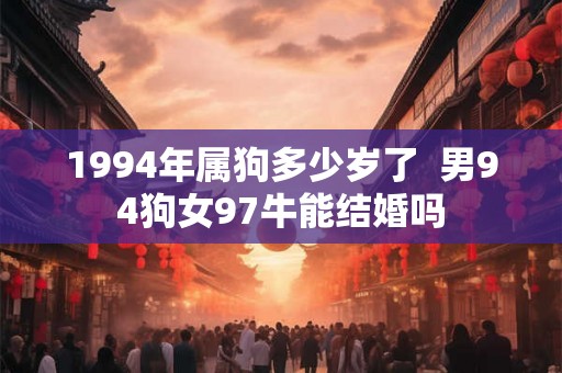 1994年属狗多少岁了  男94狗女97牛能结婚吗