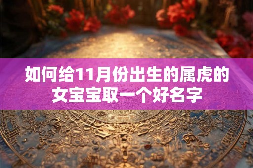 如何给11月份出生的属虎的女宝宝取一个好名字 如何给11月份出生的属虎的女宝宝取一个好名字
