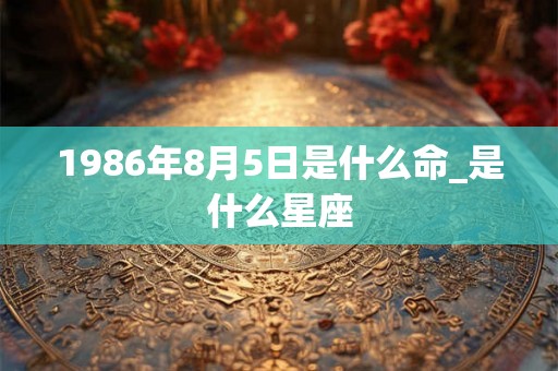 1986年8月5日是什么命_是什么星座