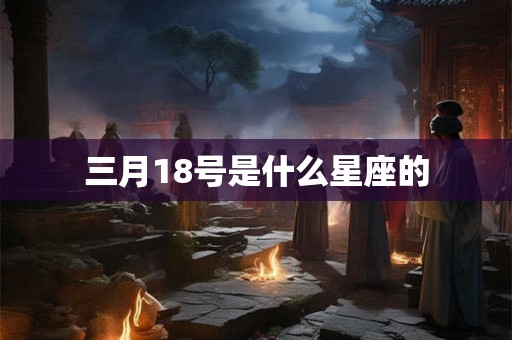 三月18号是什么星座的