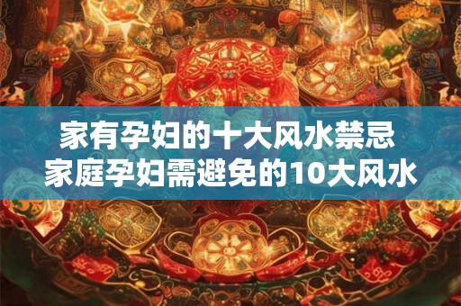 家有孕妇的十大风水禁忌 家庭孕妇需避免的10大风水忌讳