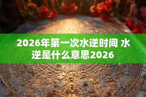 2026年第一次水逆时间 水逆是什么意思2026 2026年第一次水逆时间 水逆是什么意思2026