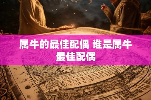 属牛的最佳配偶 谁是属牛最佳配偶