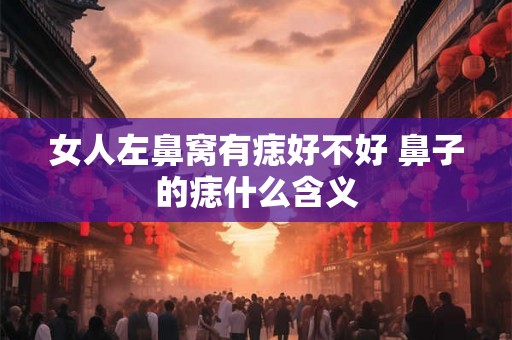 女人左鼻窝有痣好不好 鼻子的痣什么含义 女人左鼻窝有痣好不好 鼻子的痣什么含义