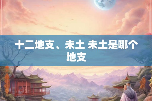 十二地支、未土 未土是哪个地支