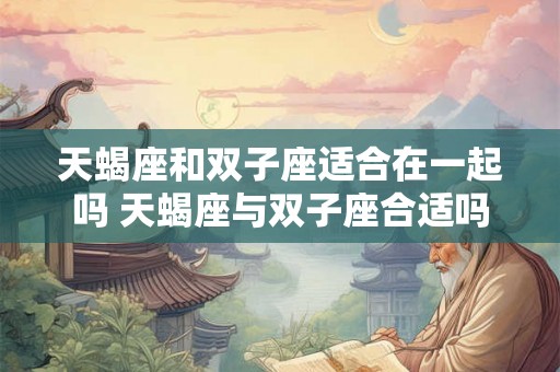 天蝎座和双子座适合在一起吗 天蝎座与双子座合适吗