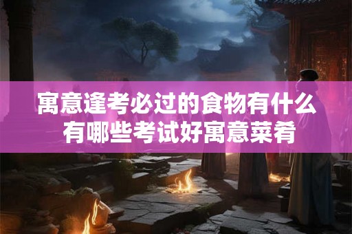 寓意逢考必过的食物有什么 有哪些考试好寓意菜肴 寓意逢考必过的食物有什么 有哪些考试好寓意菜肴