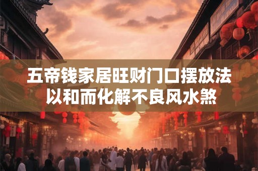 五帝钱家居旺财门口摆放法 以和而化解不良风水煞
