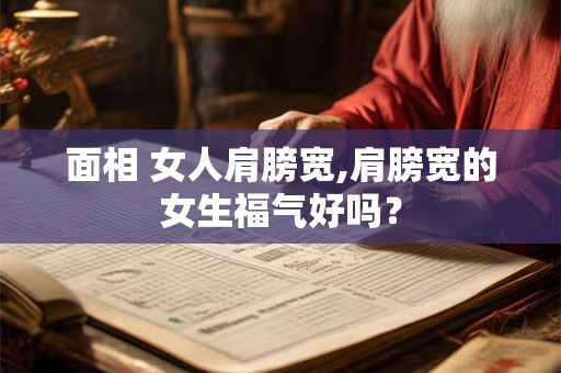 面相 女人肩膀宽,肩膀宽的女生福气好吗？