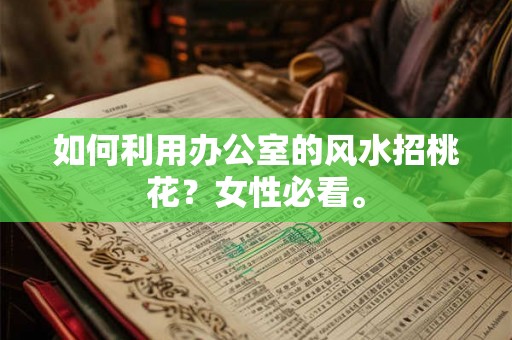 如何利用办公室的风水招桃花？女性必看。
