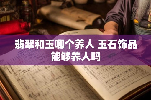 翡翠和玉哪个养人 玉石饰品能够养人吗